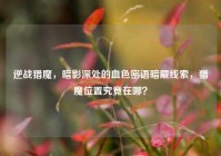 逆战猎魔，暗影深处的血色密语暗藏线索，猎魔位置究竟在哪？