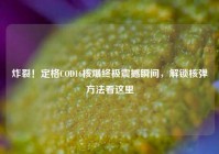 炸裂！定格COD16核爆终极震撼瞬间，解锁核弹方法看这里
