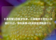 王者荣耀30连跪全实录，从星耀冲王者到人机都打不过，带你搞懂30连跪到底意味着什么