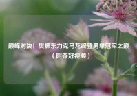 巅峰对决！樊振东力克马龙终登男单冠军之巅（附夺冠视频）