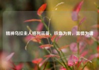 精神乌拉圭人格列兹曼，铁血为骨，温情为魂