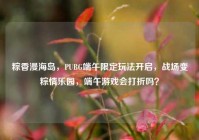 粽香漫海岛，PUBG端午限定玩法开启，战场变粽情乐园，端午游戏会打折吗？