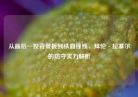 从最后一投背景板到铁血锋线，拜伦·拉塞尔的防守实力解析