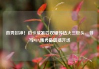 首秀封神！迈卡威准四双碾碎热火三巨头，书写NBA新秀最震撼开场