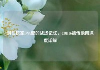 刻在玩家DNA里的战场记忆，COD16祖传地图深度详解