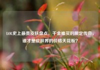 LOL史上最贵皮肤盘点，千金难买的限定传奇，谁才是皮肤界的价格天花板？
