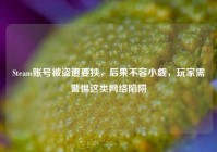 Steam账号被盗遭要挟，后果不容小觑，玩家需警惕这类网络陷阱