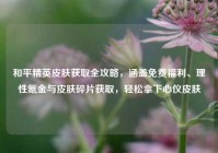和平精英皮肤获取全攻略，涵盖免费福利、理性氪金与皮肤碎片获取，轻松拿下心仪皮肤