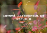 王者荣耀刘禅，从混子辅助到拆塔先锋，这样玩转峡谷每一局