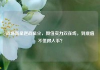 战场新星逆战星尘，颜值实力双在线，到底值不值得入手？