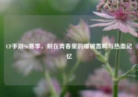 CF手游S6赛季，刻在青春里的爆破轰鸣与热血记忆