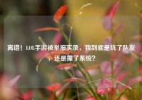 离谱！LOL手游被举报实录，我到底是坑了队友，还是撞了系统？