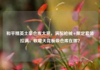 和平精英土豪仓库大赏，满配枪械+限定套装拉满，收藏天花板级仓库在哪？