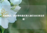 孤胆鏖战，逆战单机模式单人通关全纪录及攻略