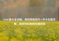 PUBG黑卡全攻略，高效获取技巧+开卡位置详解，助你轻松解锁专属奖励