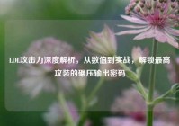 LOL攻击力深度解析，从数值到实战，解锁最高攻装的碾压输出密码