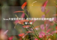 Steam大促狂欢开启！这几款高性价比游戏错过等一年