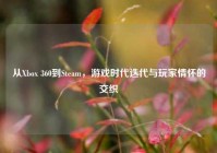 从Xbox 360到Steam，游戏时代迭代与玩家情怀的交织
