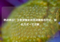 燃战峡谷！王者荣耀全民挑战赛报名开启，报名方式一文详解