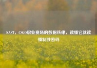 KAST，CSGO职业赛场的数据铁律，读懂它就读懂制胜密码