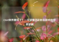 CSGO突然要钱了？一文读懂这款射击游戏的付费逻辑