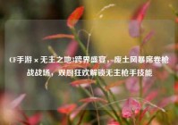 CF手游×无主之地3跨界盛宴，废土风暴席卷枪战战场，双厨狂欢解锁无主枪手技能