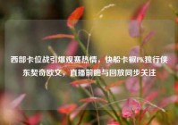 西部卡位战引爆观赛热情，快船卡椒PK独行侠东契奇欧文，直播前瞻与回放同步关注