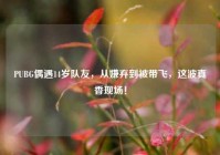 PUBG偶遇14岁队友，从嫌弃到被带飞，这波真香现场！