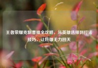 王者荣耀克制曹操全攻略，从英雄选择到打法技巧，让奸雄无力回天