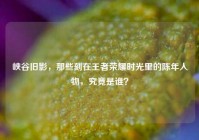 峡谷旧影，那些刻在王者荣耀时光里的陈年人物，究竟是谁？