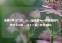 机遇与争议交织，Steam抢先版——游戏圈的半成品实验场，买了正版还需再购吗？