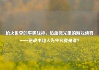 枪火世界的平民战神，热血微光里的游戏侠客——逆战小超人先生究竟是谁？