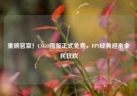 重磅官宣！CSGO国服正式免费，FPS经典迎来全民狂欢