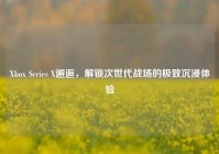 Xbox Series X邂逅，解锁次世代战场的极致沉浸体验