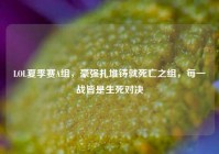 LOL夏季赛A组，豪强扎堆铸就死亡之组，每一战皆是生死对决