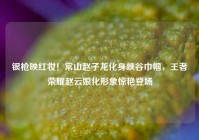银枪映红妆！常山赵子龙化身峡谷巾帼，王者荣耀赵云娘化形象惊艳登场