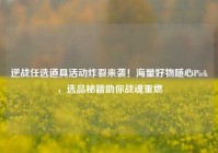 逆战任选道具活动炸裂来袭！海量好物随心Pick，选品秘籍助你战魂重燃