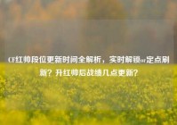 CF红帅段位更新时间全解析，实时解锁or定点刷新？升红帅后战绩几点更新？