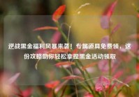逆战黑金福利风暴来袭！专属道具免费领，这份攻略助你轻松拿捏黑金活动领取