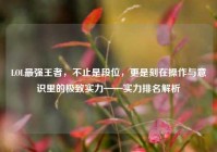 LOL最强王者，不止是段位，更是刻在操作与意识里的极致实力——实力排名解析