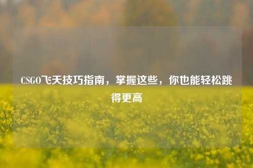 CSGO飞天技巧指南，掌握这些，你也能轻松跳得更高