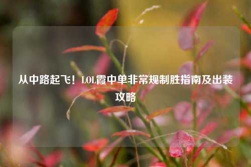 从中路起飞！LOL霞中单非常规制胜指南及出装攻略