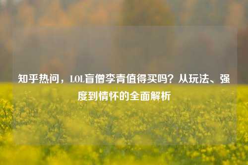 知乎热问，LOL盲僧李青值得买吗？从玩法、强度到情怀的全面解析