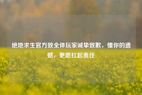 绝地求生官方致全体玩家诚挚致歉，懂你的遗憾，更愿扛起责任