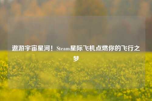 遨游宇宙星河！Steam星际飞机点燃你的飞行之梦