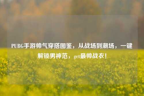 PUBG手游帅气穿搭图鉴,从战场到潮场,一键解锁男神范,get最帅战衣!