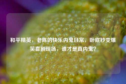 和平精英,老陈的快乐内鬼日常,卧底秒变爆笑喜剧现场,谁才是真内鬼?