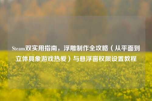 Steam双实用指南,浮雕制作全攻略(从平面到立体具象游戏热爱)与悬浮窗权限设置教程