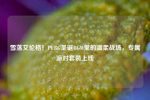 雪落艾伦格!PUBG圣诞BGM里的温柔战场,专属派对套装上线
