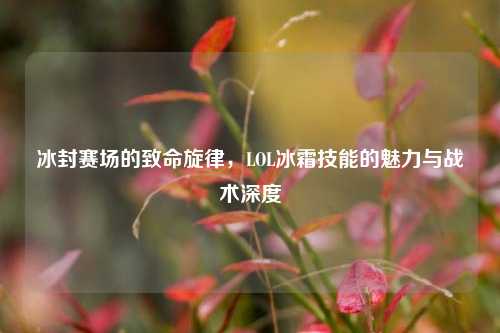 冰封赛场的致命旋律，LOL冰霜技能的魅力与战术深度